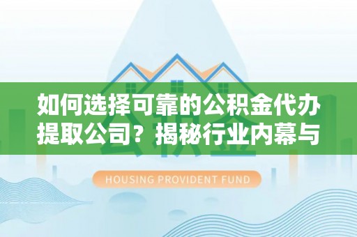 井研如何选择可靠的公积金代办提取公司？揭秘行业内幕与服务指南
