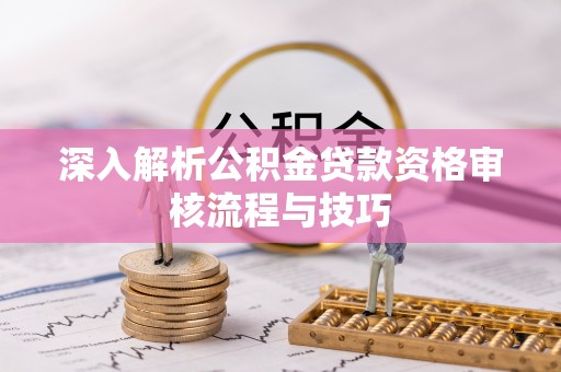 井研深入解析公积金贷款资格审核流程与技巧
