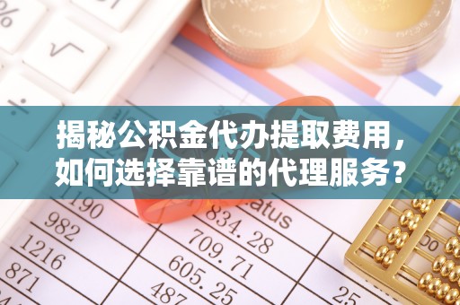 井研揭秘公积金代办提取费用，如何选择靠谱的代理服务？
