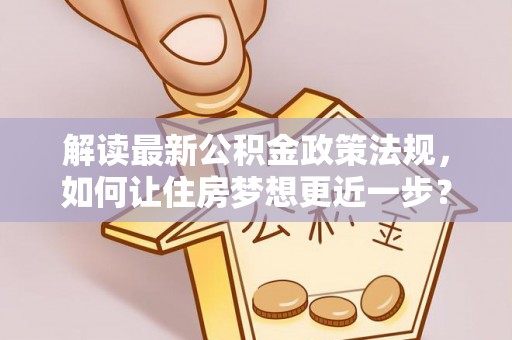 井研解读最新公积金政策法规，如何让住房梦想更近一步？