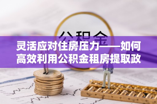 井研灵活应对住房压力——如何高效利用公积金租房提取政策