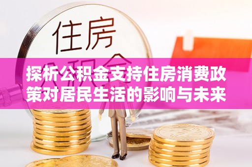 井研探析公积金支持住房消费政策对居民生活的影响与未来展望