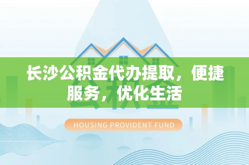 井研长沙公积金代办提取，便捷服务，优化生活