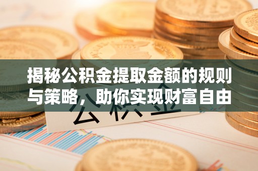 井研揭秘公积金提取金额的规则与策略，助你实现财富自由