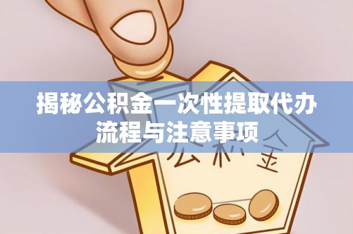 井研揭秘公积金一次性提取代办流程与注意事项