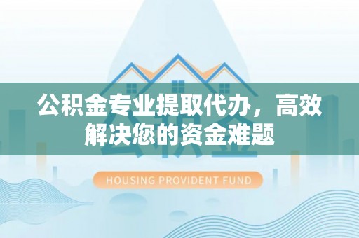 井研公积金专业提取代办，高效解决您的资金难题