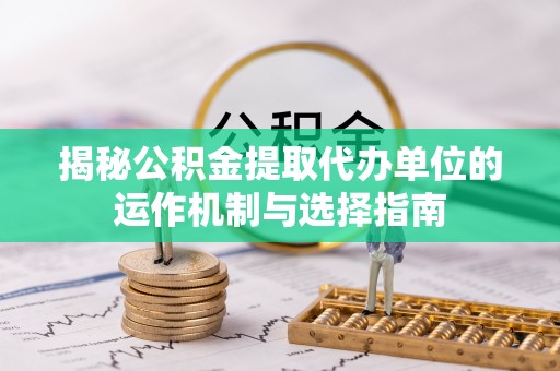 井研揭秘公积金提取代办单位的运作机制与选择指南