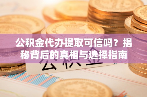 井研公积金代办提取可信吗？揭秘背后的真相与选择指南
