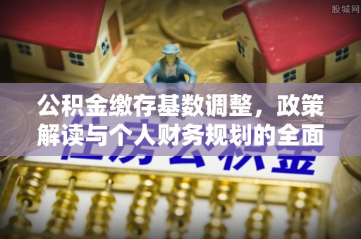 井研公积金缴存基数调整，政策解读与个人财务规划的全面分析