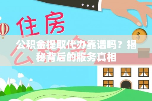井研公积金提取代办靠谱吗？揭秘背后的服务真相