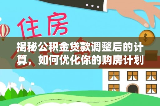 井研揭秘公积金贷款调整后的计算，如何优化你的购房计划