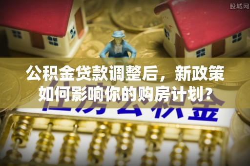 井研公积金贷款调整后，新政策如何影响你的购房计划？
