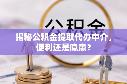 井研揭秘公积金提取代办中介，便利还是隐患？