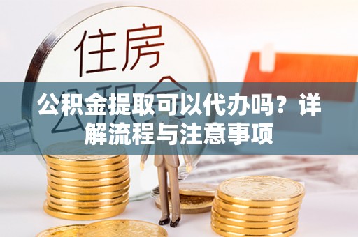 井研公积金提取可以代办吗？详解流程与注意事项