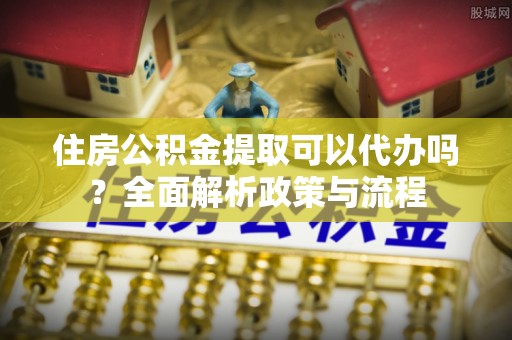 井研住房公积金提取可以代办吗？全面解析政策与流程