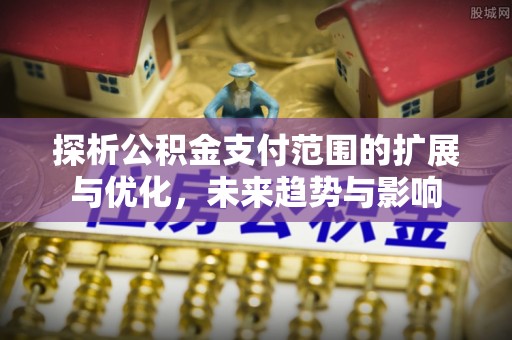 井研探析公积金支付范围的扩展与优化，未来趋势与影响