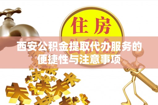 井研西安公积金提取代办服务的便捷性与注意事项