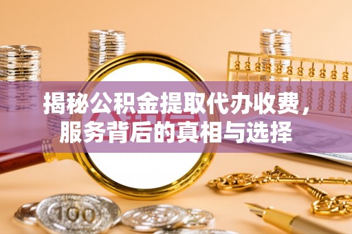 井研揭秘公积金提取代办收费，服务背后的真相与选择