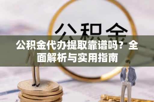 井研公积金代办提取靠谱吗？全面解析与实用指南