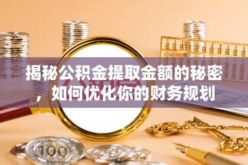 井研揭秘公积金提取金额的秘密，如何优化你的财务规划