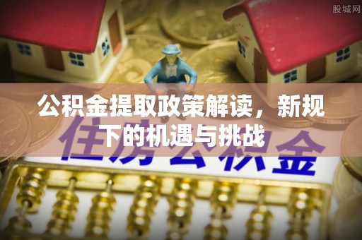 井研公积金提取政策解读，新规下的机遇与挑战