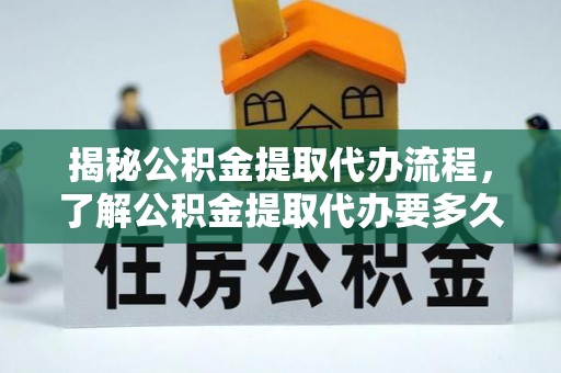 井研揭秘公积金提取代办流程，了解公积金提取代办要多久的关键因素