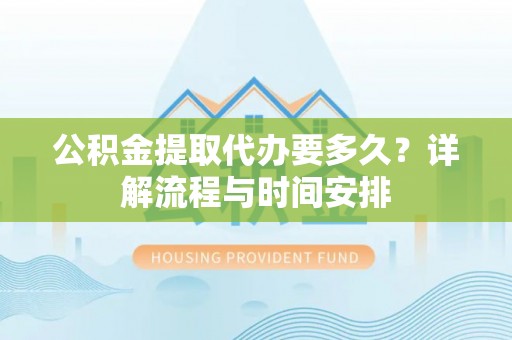 井研公积金提取代办要多久？详解流程与时间安排