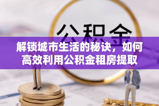 井研解锁城市生活的秘诀，如何高效利用公积金租房提取
