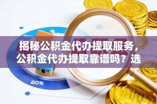 井研揭秘公积金代办提取服务，公积金代办提取靠谱吗？选择前你需要知道这些！
