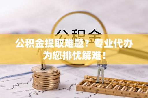 井研公积金提取难题？专业代办为您排忧解难！
