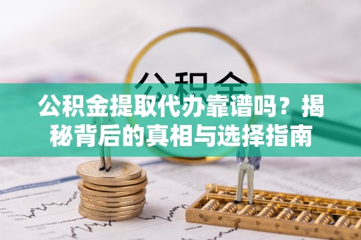 井研公积金提取代办靠谱吗？揭秘背后的真相与选择指南