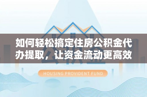 井研如何轻松搞定住房公积金代办提取，让资金流动更高效