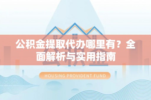 井研公积金提取代办哪里有？全面解析与实用指南