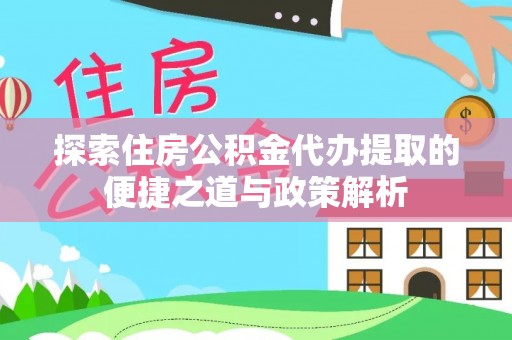 井研探索住房公积金代办提取的便捷之道与政策解析