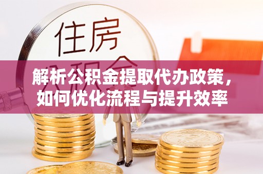 井研解析公积金提取代办政策，如何优化流程与提升效率