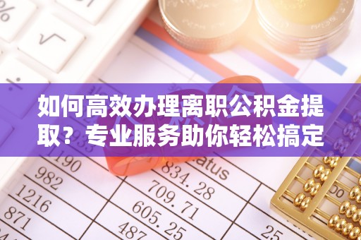 井研如何高效办理离职公积金提取？专业服务助你轻松搞定