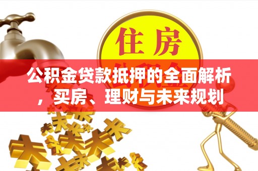 井研公积金贷款抵押的全面解析，买房、理财与未来规划