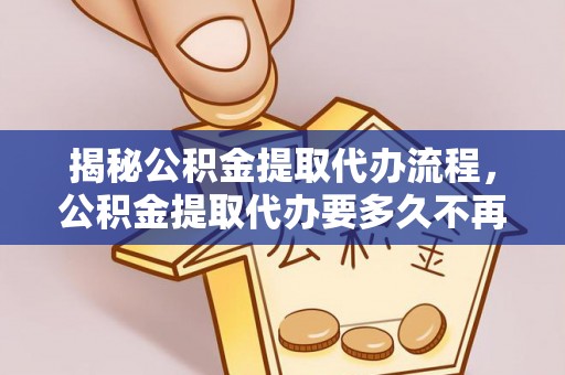井研揭秘公积金提取代办流程，公积金提取代办要多久不再是谜题