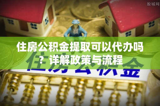 井研住房公积金提取可以代办吗？详解政策与流程