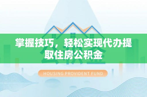 井研掌握技巧，轻松实现代办提取住房公积金