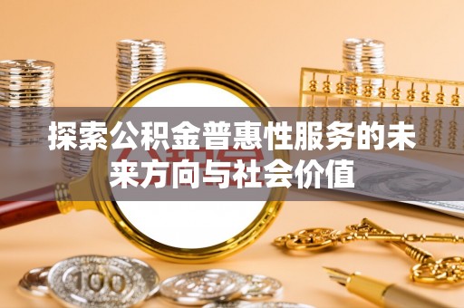 井研探索公积金普惠性服务的未来方向与社会价值