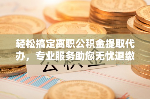 井研轻松搞定离职公积金提取代办，专业服务助您无忧退缴