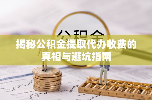 井研揭秘公积金提取代办收费的真相与避坑指南