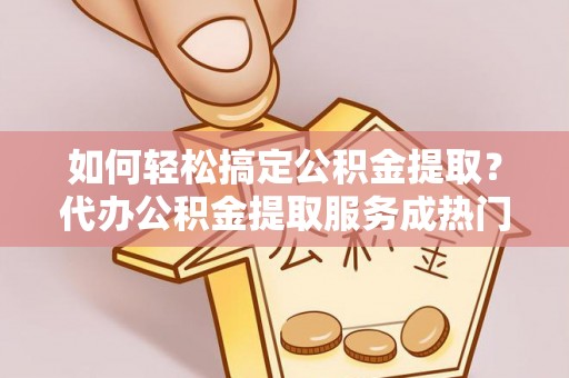 井研如何轻松搞定公积金提取？代办公积金提取服务成热门选择