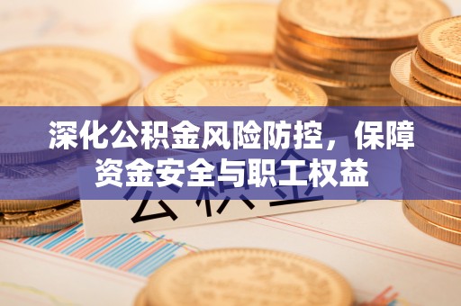 井研深化公积金风险防控，保障资金安全与职工权益