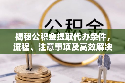 井研揭秘公积金提取代办条件，流程、注意事项及高效解决方案