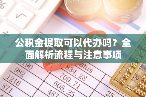 井研公积金提取可以代办吗？全面解析流程与注意事项
