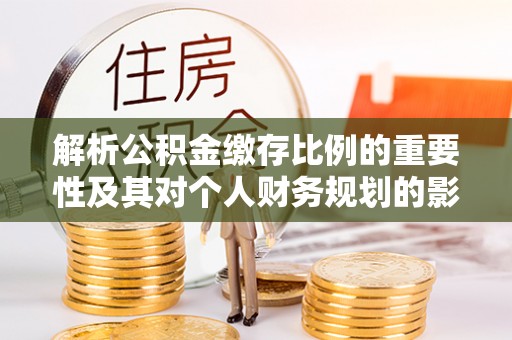 井研解析公积金缴存比例的重要性及其对个人财务规划的影响