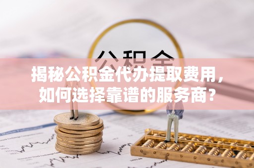 井研揭秘公积金代办提取费用，如何选择靠谱的服务商？