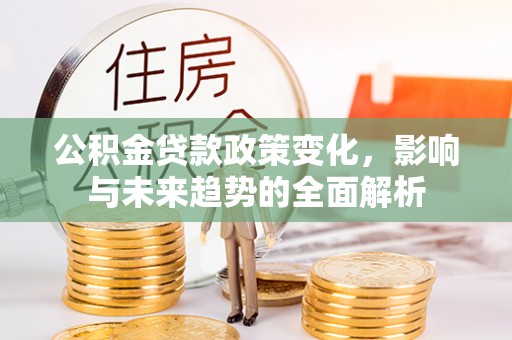 井研公积金贷款政策变化，影响与未来趋势的全面解析